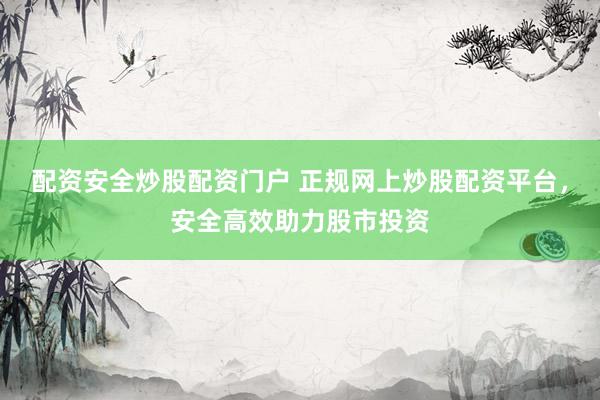 配资安全炒股配资门户 正规网上炒股配资平台，安全高效助力股市投资