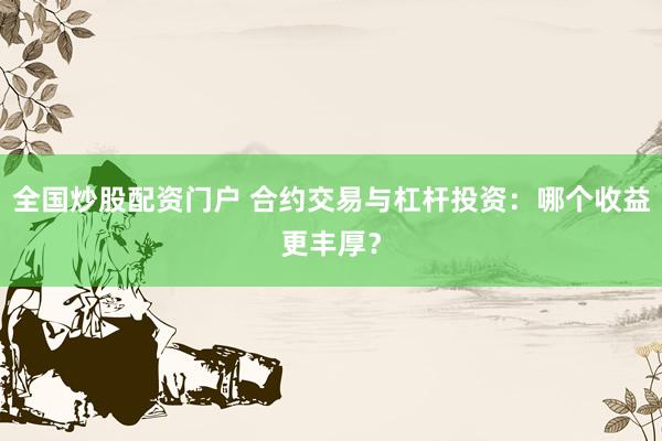 全国炒股配资门户 合约交易与杠杆投资：哪个收益更丰厚？