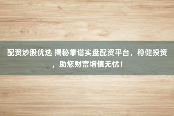 配资炒股优选 揭秘靠谱实盘配资平台，稳健投资，助您财富增值无忧！