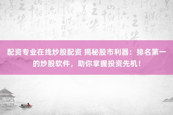 配资专业在线炒股配资 揭秘股市利器：排名第一的炒股软件，助你掌握投资先机！