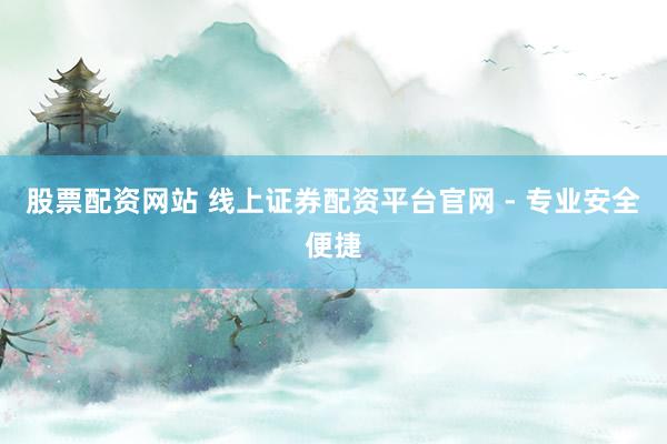 股票配资网站 线上证券配资平台官网 - 专业安全便捷
