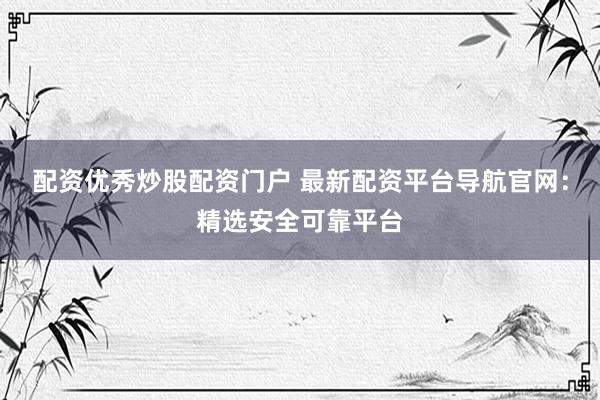 配资优秀炒股配资门户 最新配资平台导航官网：精选安全可靠平台