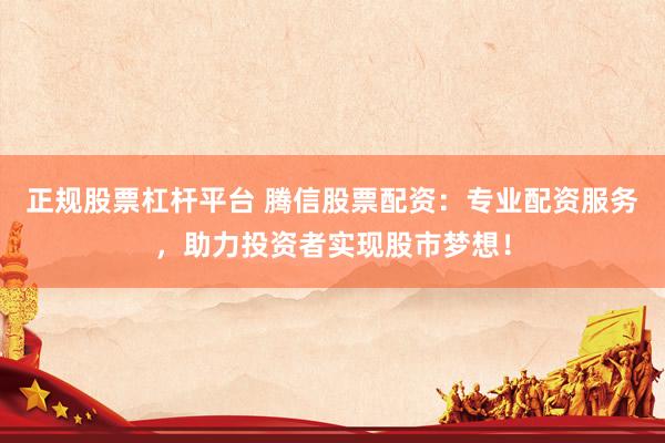 正规股票杠杆平台 腾信股票配资：专业配资服务，助力投资者实现股市梦想！