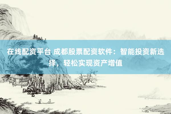 在线配资平台 成都股票配资软件：智能投资新选择，轻松实现资产增值