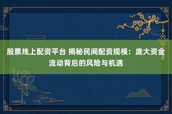 股票线上配资平台 揭秘民间配资规模：庞大资金流动背后的风险与机遇