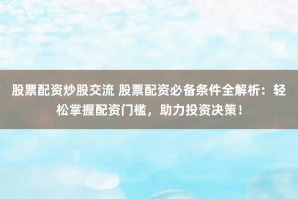 股票配资炒股交流 股票配资必备条件全解析：轻松掌握配资门槛，助力投资决策！