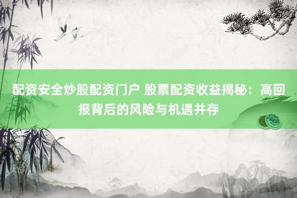 配资安全炒股配资门户 股票配资收益揭秘：高回报背后的风险与机遇并存