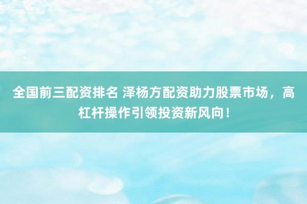 全国前三配资排名 泽杨方配资助力股票市场，高杠杆操作引领投资新风向！