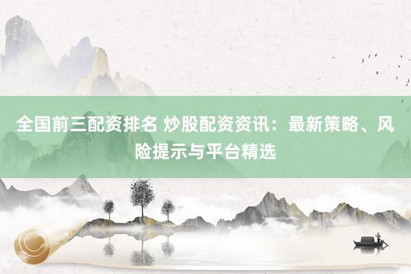 全国前三配资排名 炒股配资资讯：最新策略、风险提示与平台精选