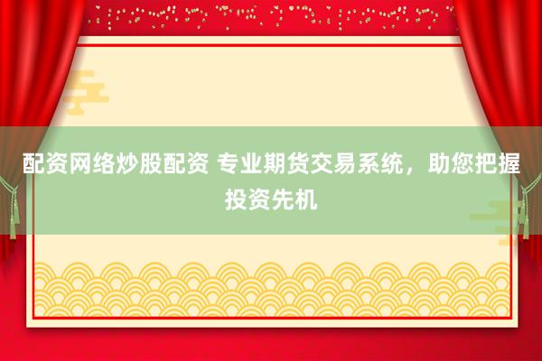 配资网络炒股配资 专业期货交易系统，助您把握投资先机