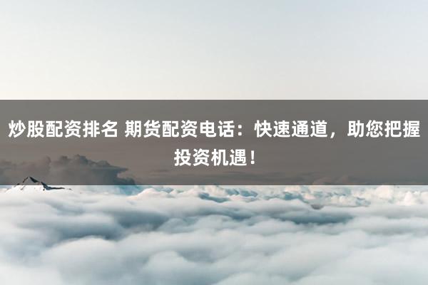 炒股配资排名 期货配资电话：快速通道，助您把握投资机遇！