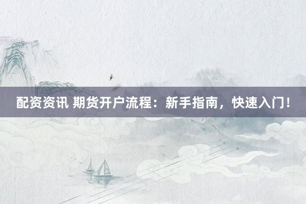配资资讯 期货开户流程：新手指南，快速入门！