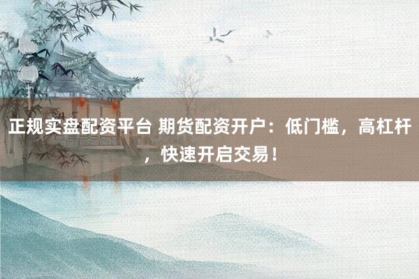 正规实盘配资平台 期货配资开户：低门槛，高杠杆，快速开启交易！