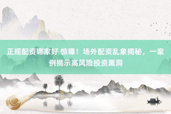 正规配资哪家好 惊曝！场外配资乱象揭秘，一案例揭示高风险投资黑洞