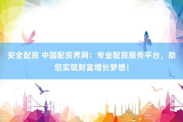 安全配资 中国配资界网：专业配资服务平台，助您实现财富增长梦想！