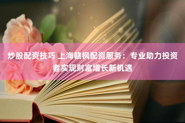 炒股配资技巧 上海赣枫配资服务：专业助力投资者实现财富增长新机遇
