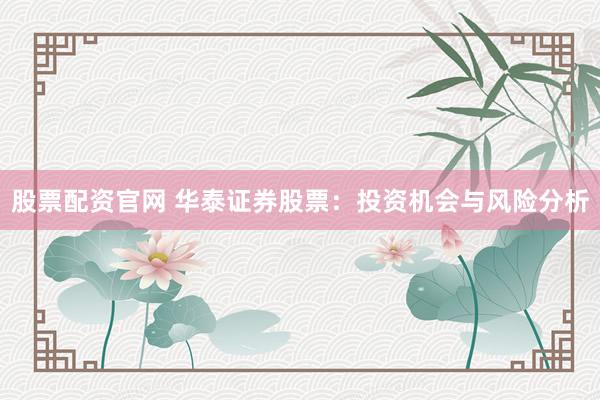 股票配资官网 华泰证券股票：投资机会与风险分析
