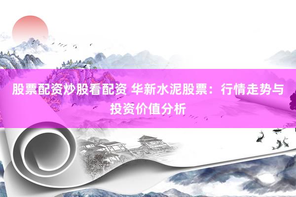 股票配资炒股看配资 华新水泥股票：行情走势与投资价值分析