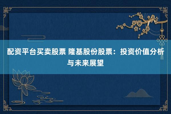 配资平台买卖股票 隆基股份股票：投资价值分析与未来展望