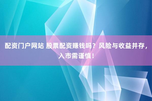 配资门户网站 股票配资赚钱吗？风险与收益并存，入市需谨慎！