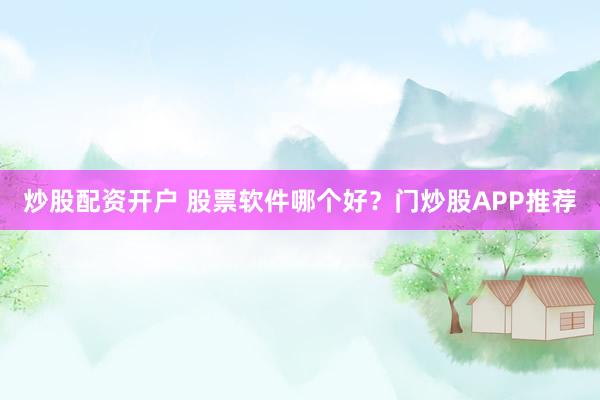 炒股配资开户 股票软件哪个好？门炒股APP推荐
