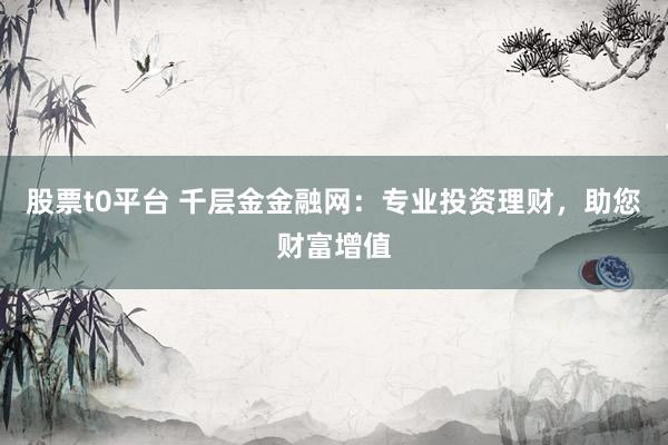 股票t0平台 千层金金融网：专业投资理财，助您财富增值