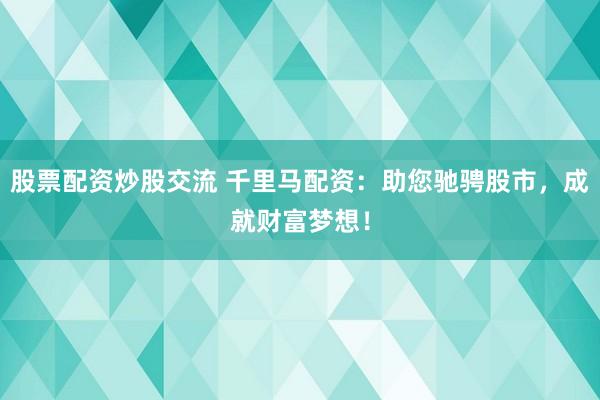 股票配资炒股交流 千里马配资：助您驰骋股市，成就财富梦想！