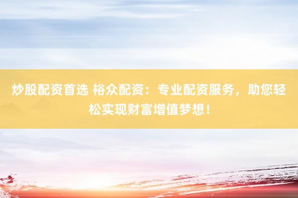 炒股配资首选 裕众配资：专业配资服务，助您轻松实现财富增值梦想！
