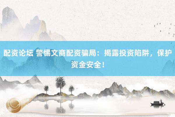 配资论坛 警惕文商配资骗局：揭露投资陷阱，保护资金安全！