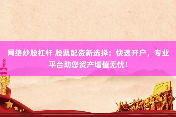 网络炒股杠杆 股票配资新选择：快速开户，专业平台助您资产增值无忧！