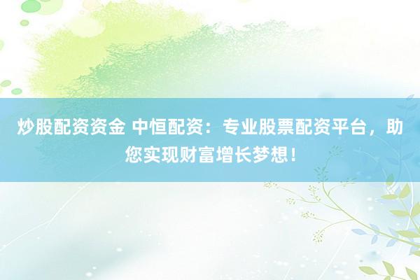 炒股配资资金 中恒配资：专业股票配资平台，助您实现财富增长梦想！