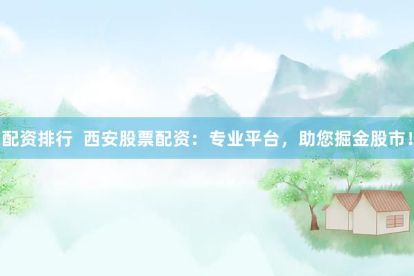 配资排行  西安股票配资：专业平台，助您掘金股市！
