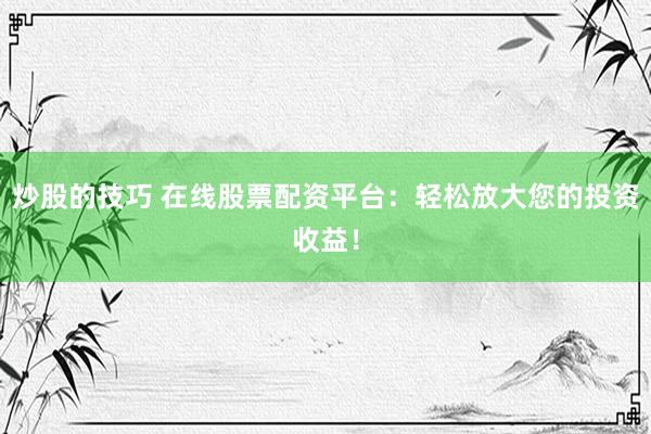 炒股的技巧 在线股票配资平台：轻松放大您的投资收益！