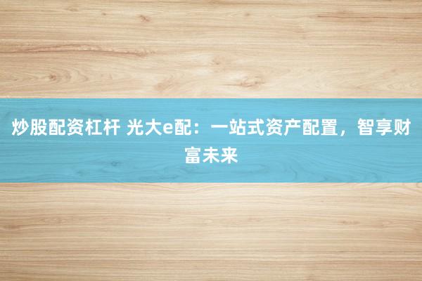 炒股配资杠杆 光大e配：一站式资产配置，智享财富未来