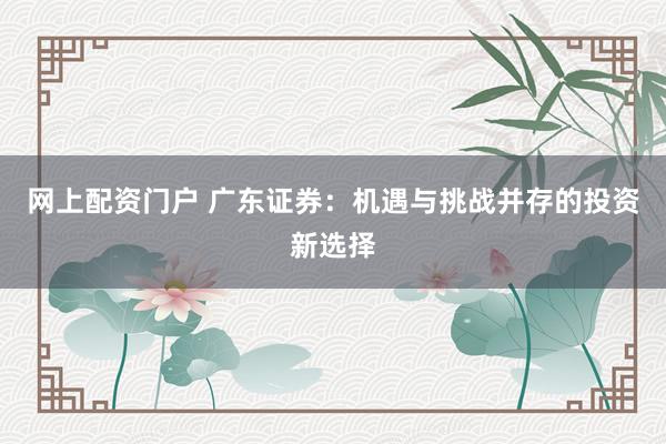 网上配资门户 广东证券：机遇与挑战并存的投资新选择