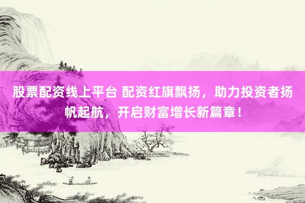 股票配资线上平台 配资红旗飘扬，助力投资者扬帆起航，开启财富增长新篇章！