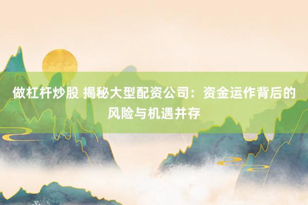 做杠杆炒股 揭秘大型配资公司：资金运作背后的风险与机遇并存