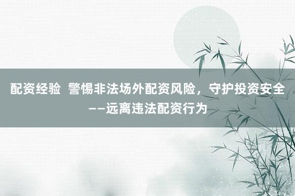 配资经验  警惕非法场外配资风险，守护投资安全——远离违法配资行为