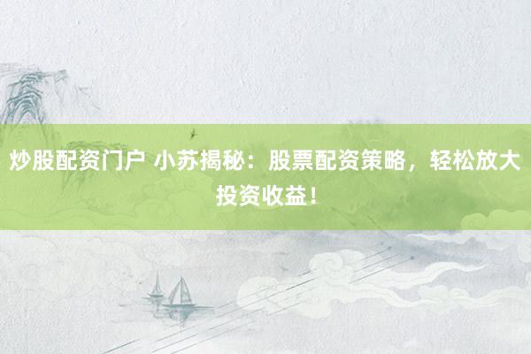 炒股配资门户 小苏揭秘：股票配资策略，轻松放大投资收益！