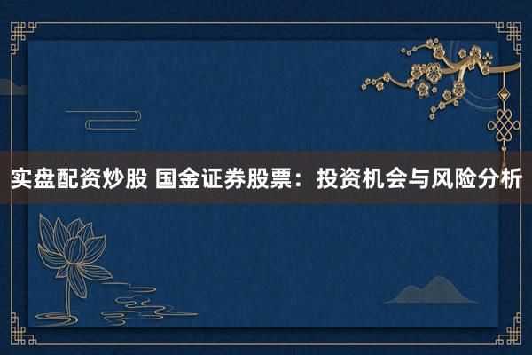 实盘配资炒股 国金证券股票：投资机会与风险分析