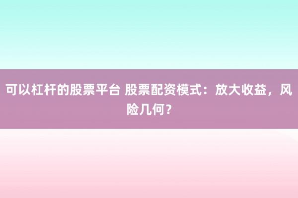 可以杠杆的股票平台 股票配资模式：放大收益，风险几何？
