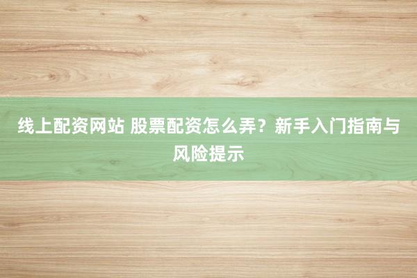 线上配资网站 股票配资怎么弄？新手入门指南与风险提示