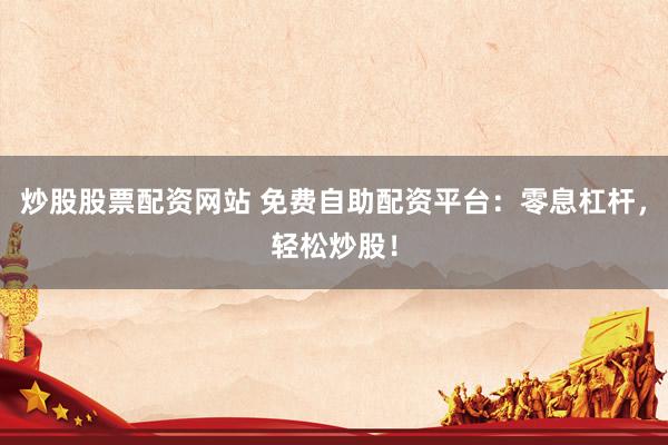 炒股股票配资网站 免费自助配资平台：零息杠杆，轻松炒股！