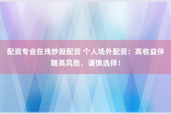 配资专业在线炒股配资 个人场外配资：高收益伴随高风险，谨慎选择！