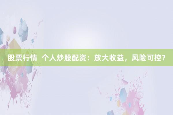 股票行情  个人炒股配资：放大收益，风险可控？