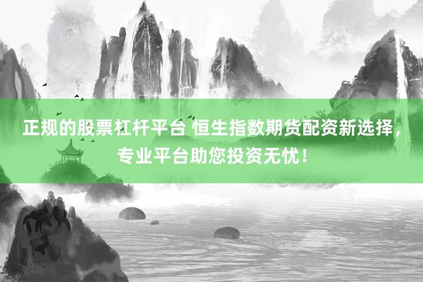 正规的股票杠杆平台 恒生指数期货配资新选择，专业平台助您投资无忧！