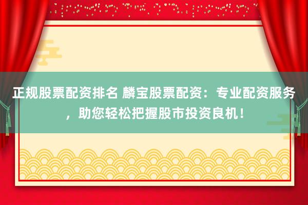 正规股票配资排名 麟宝股票配资：专业配资服务，助您轻松把握股市投资良机！