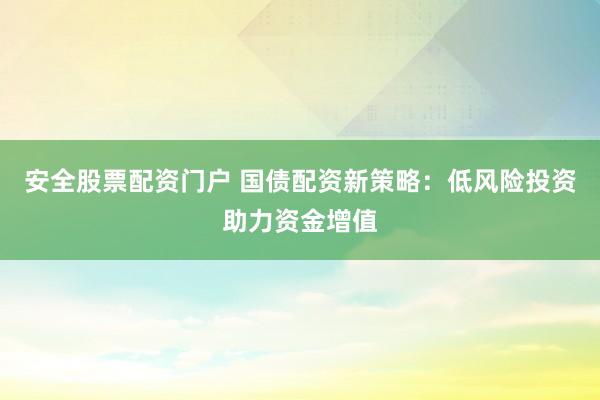 安全股票配资门户 国债配资新策略：低风险投资助力资金增值