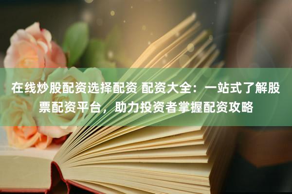 在线炒股配资选择配资 配资大全：一站式了解股票配资平台，助力投资者掌握配资攻略