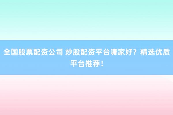 全国股票配资公司 炒股配资平台哪家好？精选优质平台推荐！